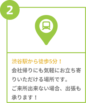 渋谷駅から徒歩5分!会社帰りにも気軽にお立ち寄りいただける場所です。ご来所出来ない場合、出張も承ります!
